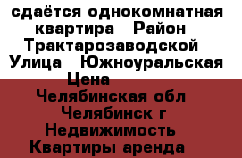 сдаётся однокомнатная квартира › Район ­ Трактарозаводской › Улица ­ Южноуральская › Цена ­ 10 000 - Челябинская обл., Челябинск г. Недвижимость » Квартиры аренда   